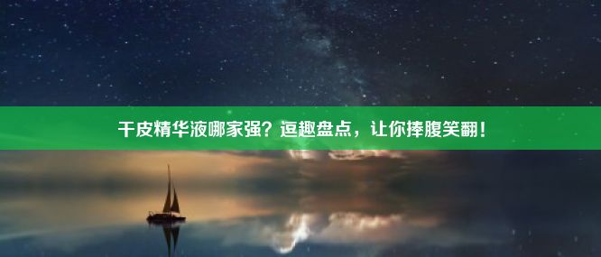 干皮精华液哪家强？逗趣盘点，让你捧腹笑翻！