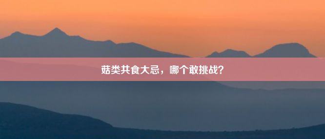 菇类共食大忌，哪个敢挑战？