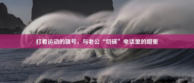 打着运动的旗号，与老公“切磋”电话里的甜蜜