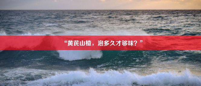 “黄芪山楂，泡多久才够味？”