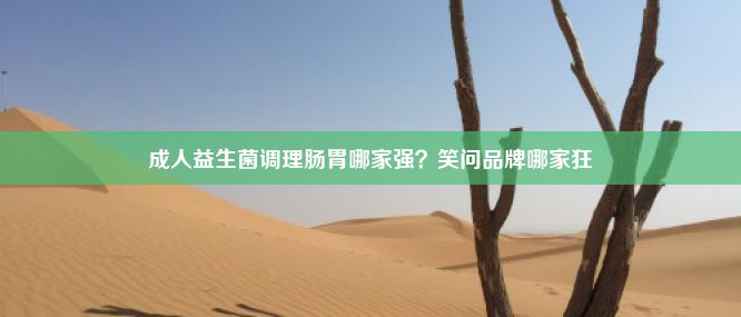 成人益生菌调理肠胃哪家强？笑问品牌哪家狂