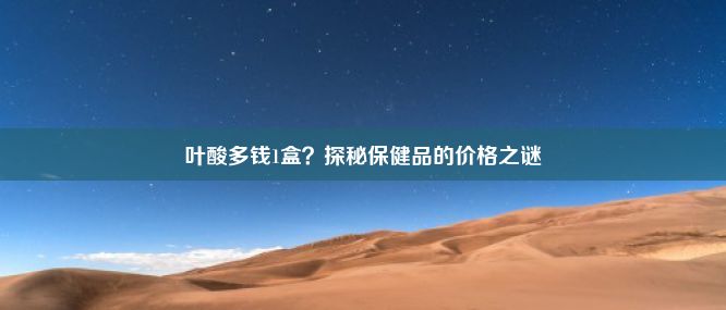 叶酸多钱1盒？探秘保健品的价格之谜