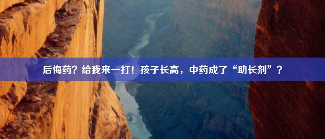 后悔药？给我来一打！孩子长高，中药成了“助长剂”？