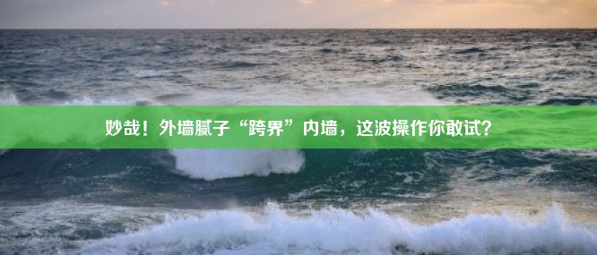 妙哉！外墙腻子“跨界”内墙，这波操作你敢试？