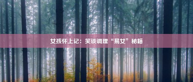 女孩怀上记：笑谈调理“易女”秘籍