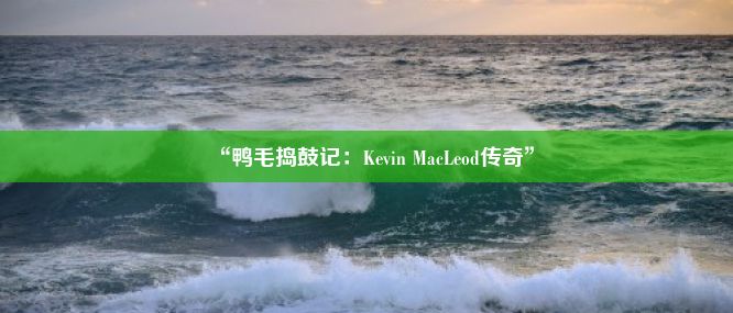 “鸭毛捣鼓记：Kevin MacLeod传奇”