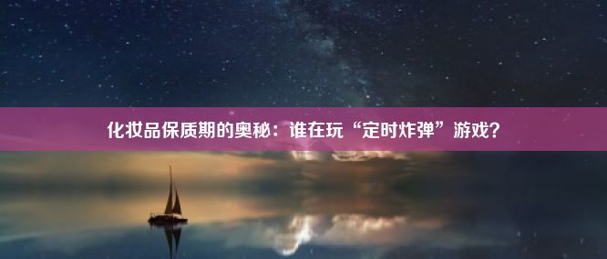 化妆品保质期的奥秘：谁在玩“定时炸弹”游戏？