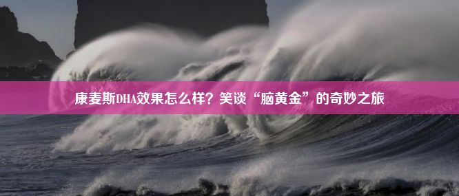 康麦斯DHA效果怎么样？笑谈“脑黄金”的奇妙之旅