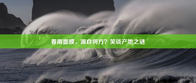 春雨面膜，源自何方？笑谈产地之谜