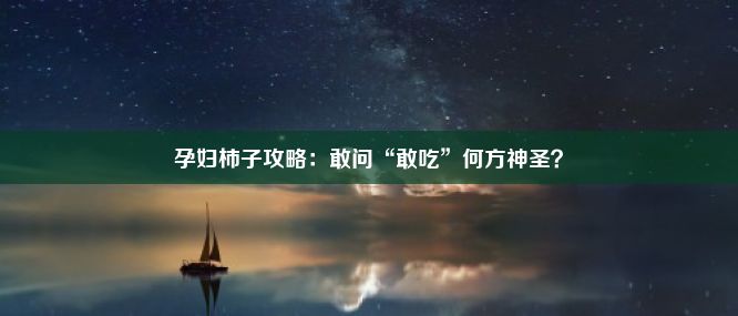 孕妇柿子攻略：敢问“敢吃”何方神圣？