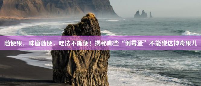 随便果，味道随便，吃法不随便！揭秘哪些“倒霉蛋”不能碰这神奇果儿