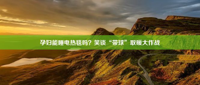 孕妇能睡电热毯吗？笑谈“带球”取暖大作战