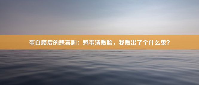 蛋白膜后的悲喜剧：鸡蛋清敷脸，我敷出了个什么鬼？