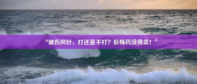 “破伤风针，打还是不打？后悔药没得卖！”