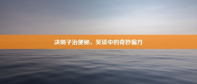 决明子治便秘，笑谈中的奇妙偏方