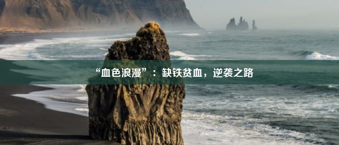 “血色浪漫”：缺铁贫血，逆袭之路