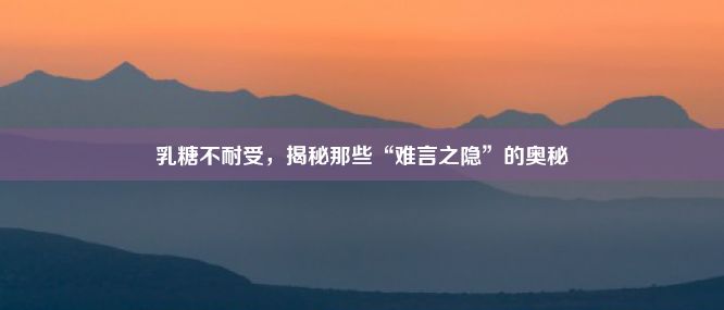 乳糖不耐受，揭秘那些“难言之隐”的奥秘