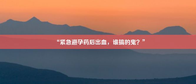 “紧急避孕药后出血，谁搞的鬼？”