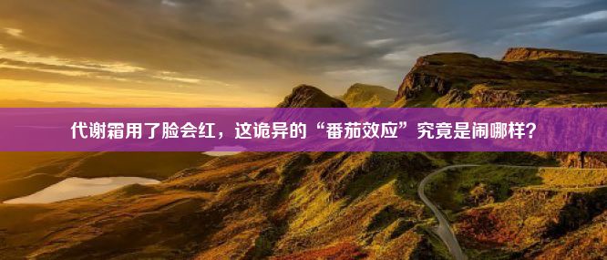 代谢霜用了脸会红，这诡异的“番茄效应”究竟是闹哪样？