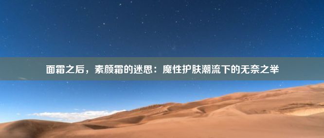 面霜之后，素颜霜的迷思：魔性护肤潮流下的无奈之举