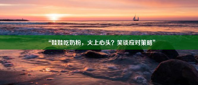 “娃娃吃奶粉，火上心头？笑谈应对策略”