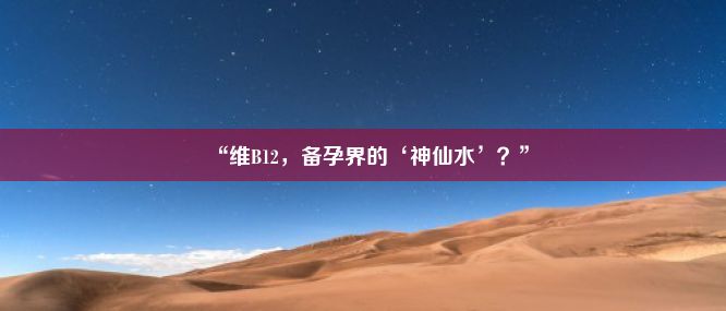 “维B12，备孕界的‘神仙水’？”