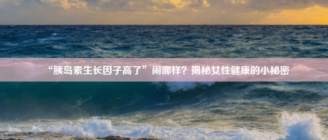 “胰岛素生长因子高了”闹哪样？揭秘女性健康的小秘密