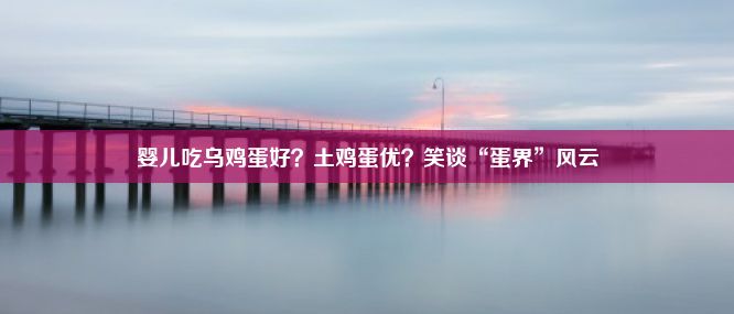 婴儿吃乌鸡蛋好？土鸡蛋优？笑谈“蛋界”风云