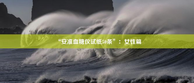 “安准血糖仪试纸50条”：女性篇