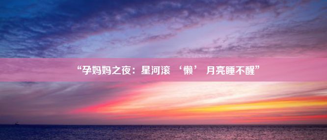 “孕妈妈之夜：星河滚 ‘懒’ 月亮睡不醒”