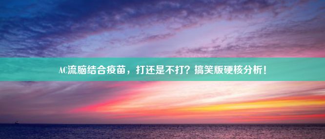 AC流脑结合疫苗，打还是不打？搞笑版硬核分析！