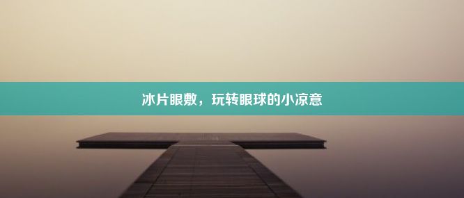 冰片眼敷，玩转眼球的小凉意