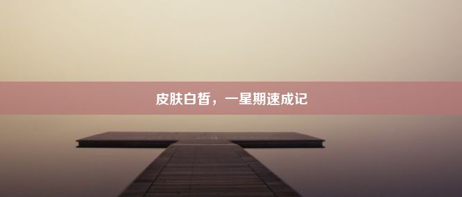 皮肤白皙，一星期速成记