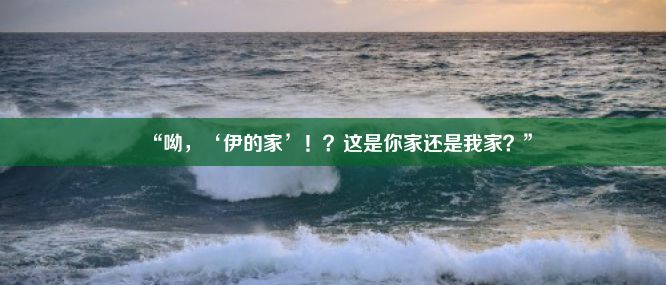 “呦，‘伊的家’！？这是你家还是我家？”