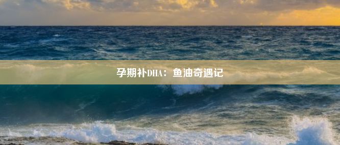 孕期补DHA：鱼油奇遇记