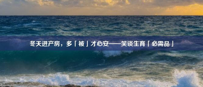 冬天进产房，多「被」才心安——笑谈生育「必需品」