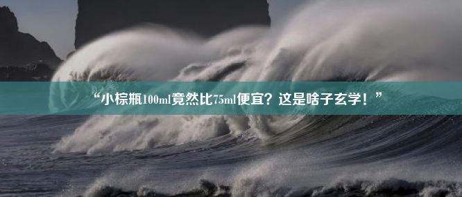 “小棕瓶100ml竟然比75ml便宜？这是啥子玄学！”