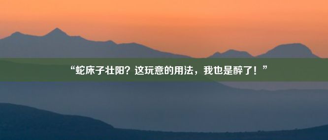 “蛇床子壮阳？这玩意的用法，我也是醉了！”