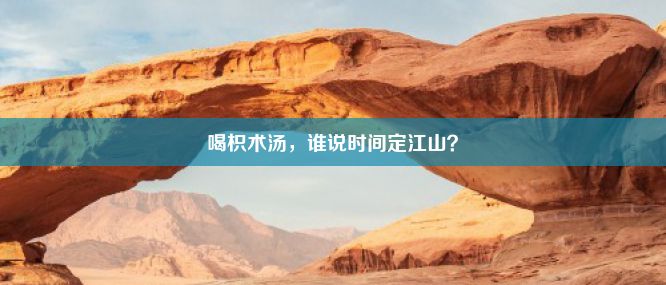 喝枳术汤，谁说时间定江山？