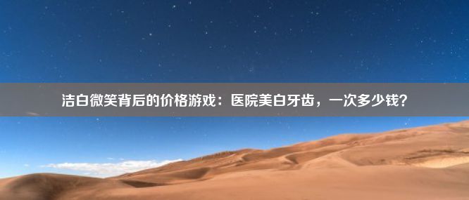 洁白微笑背后的价格游戏：医院美白牙齿，一次多少钱？