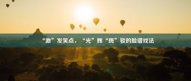 “激”发笑点，“光”辉“斑”驳的脸谱戏法