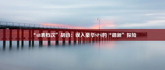 “AB表档次”胡诌：误入豪华SPA的“萌新”探险