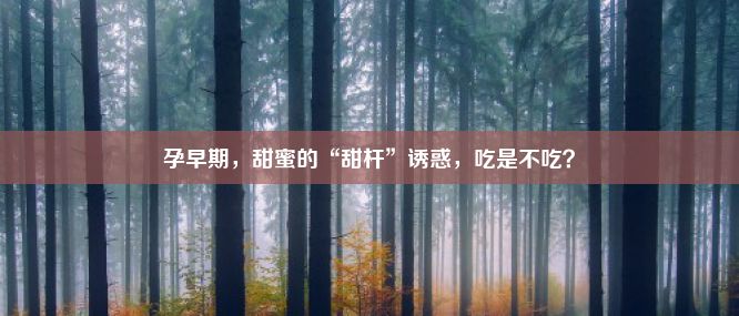 孕早期，甜蜜的“甜杆”诱惑，吃是不吃？