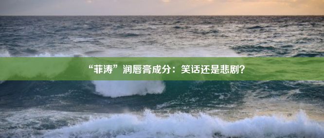 “菲涛”润唇膏成分：笑话还是悲剧？