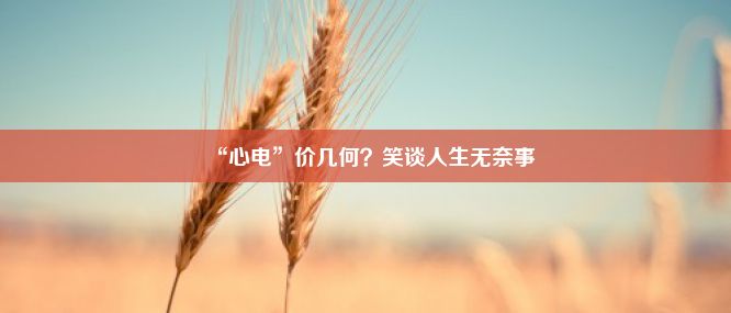 “心电”价几何？笑谈人生无奈事