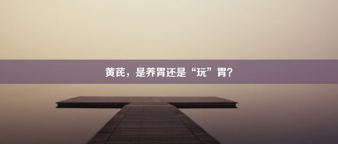 黄芪，是养胃还是“玩”胃？