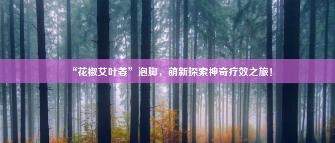 “花椒艾叶姜”泡脚，萌新探索神奇疗效之旅！