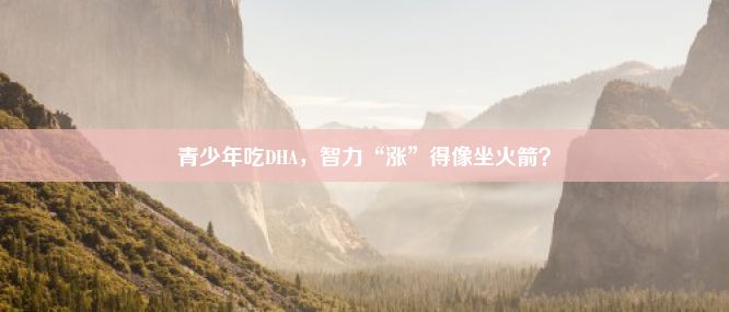 青少年吃DHA，智力“涨”得像坐火箭？