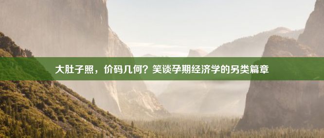 大肚子照，价码几何？笑谈孕期经济学的另类篇章