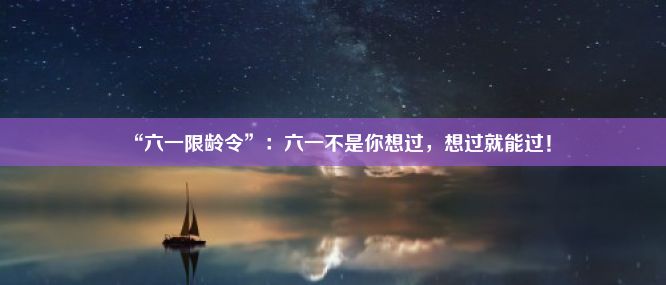 “六一限龄令”：六一不是你想过，想过就能过！